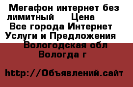 Мегафон интернет без лимитный   › Цена ­ 800 - Все города Интернет » Услуги и Предложения   . Вологодская обл.,Вологда г.